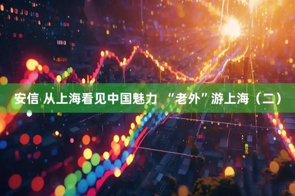 安信 从上海看见中国魅力  “老外”游上海（二）
