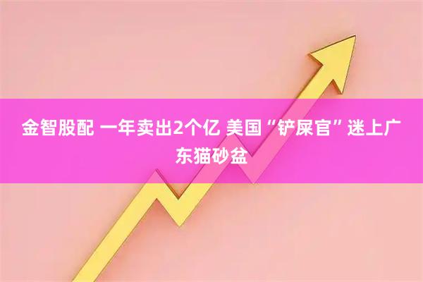 金智股配 一年卖出2个亿 美国“铲屎官”迷上广东猫砂盆