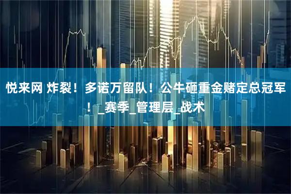 悦来网 炸裂！多诺万留队！公牛砸重金赌定总冠军！_赛季_管理层_战术