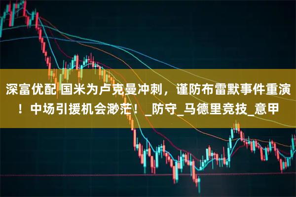 深富优配 国米为卢克曼冲刺，谨防布雷默事件重演！中场引援机会渺茫！_防守_马德里竞技_意甲