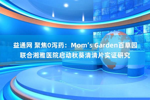 益通网 聚焦0泻药：Mom’s Garden百草园联合湘雅医院启动秋葵清清片实证研究