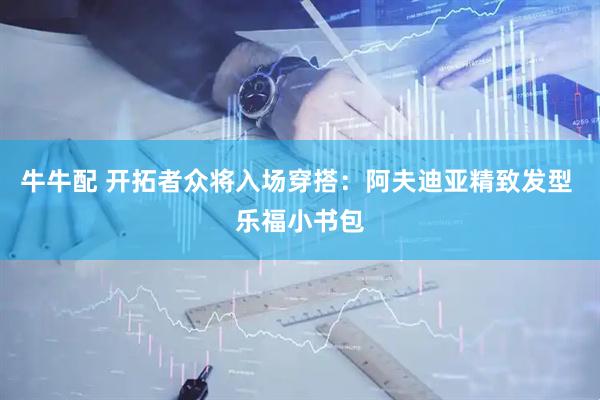 牛牛配 开拓者众将入场穿搭：阿夫迪亚精致发型 乐福小书包