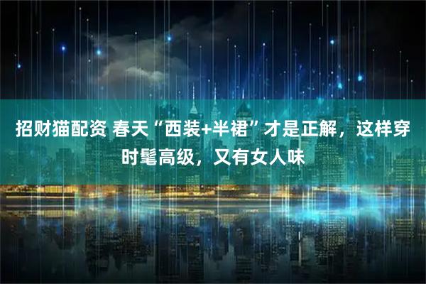 招财猫配资 春天“西装+半裙”才是正解，这样穿时髦高级，又有女人味