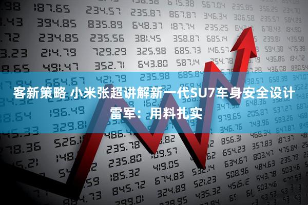 客新策略 小米张超讲解新一代SU7车身安全设计 雷军：用料扎实