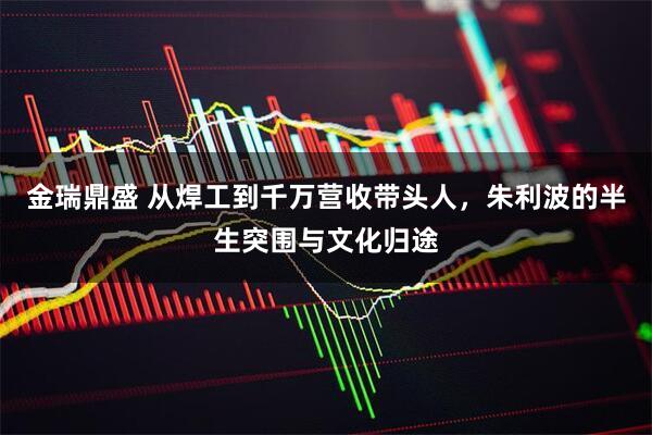金瑞鼎盛 从焊工到千万营收带头人，朱利波的半生突围与文化归途