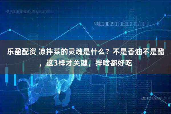 乐盈配资 凉拌菜的灵魂是什么？不是香油不是醋，这3样才关键，拌啥都好吃