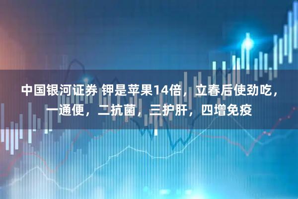 中国银河证券 钾是苹果14倍，立春后使劲吃，一通便，二抗菌，三护肝，四增免疫
