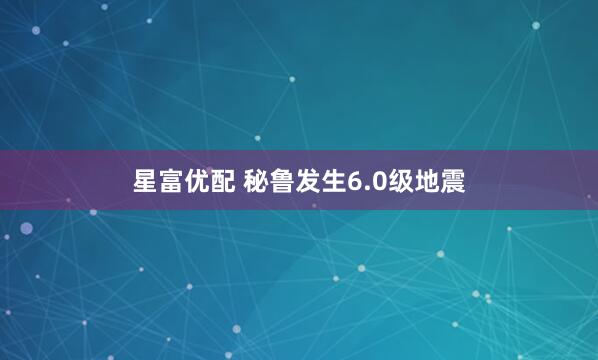 星富优配 秘鲁发生6.0级地震