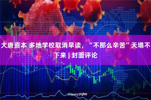 大唐资本 多地学校取消早读，“不那么辛苦”天塌不下来 | 封面评论