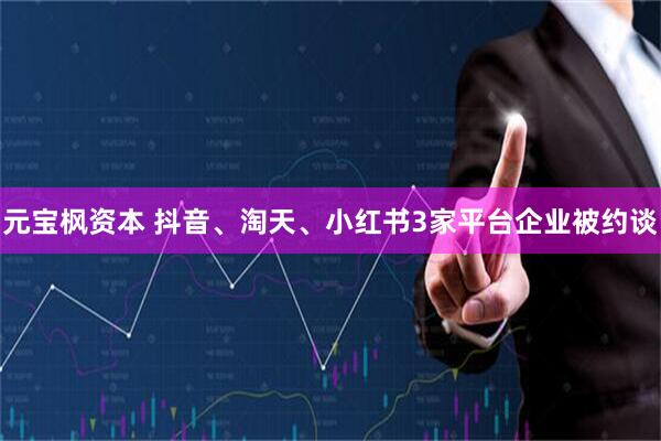 元宝枫资本 抖音、淘天、小红书3家平台企业被约谈