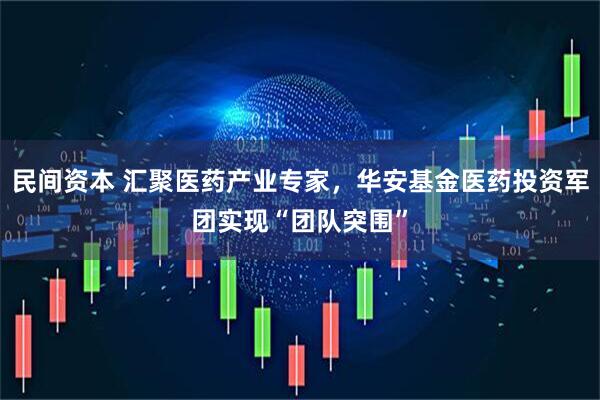 民间资本 汇聚医药产业专家，华安基金医药投资军团实现“团队突围”