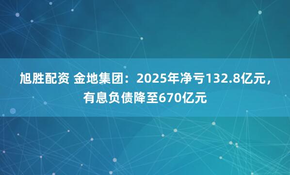 旭胜配资 金地集团：2025年净亏132.8亿元，有息负债降至670亿元