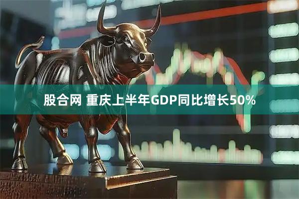 股合网 重庆上半年GDP同比增长50%