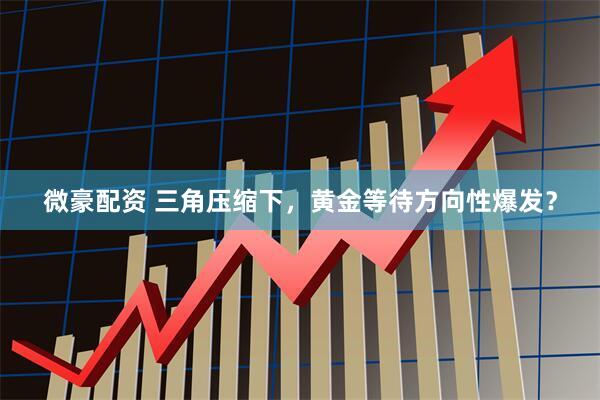 微豪配资 三角压缩下，黄金等待方向性爆发？