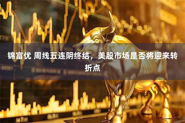 锦富优 周线五连阴终结，美股市场是否将迎来转折点