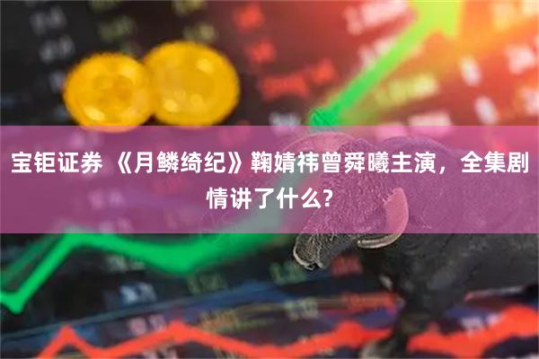 宝钜证券 《月鳞绮纪》鞠婧祎曾舜曦主演，全集剧情讲了什么?