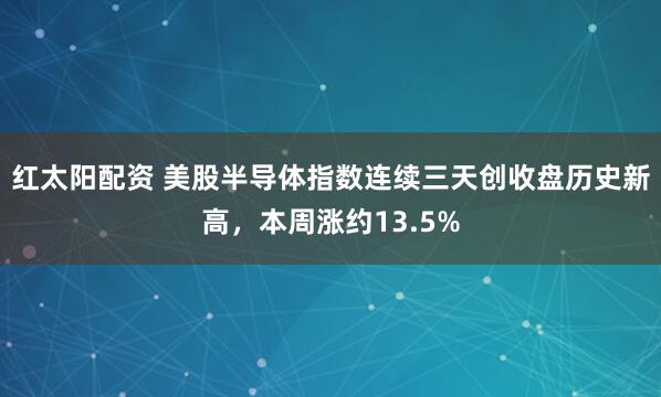 红太阳配资 美股半导体指数连续三天创收盘历史新高，本周涨约13.5%