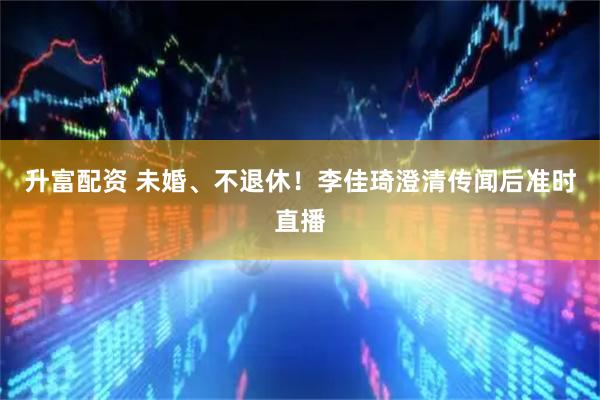 升富配资 未婚、不退休！李佳琦澄清传闻后准时直播