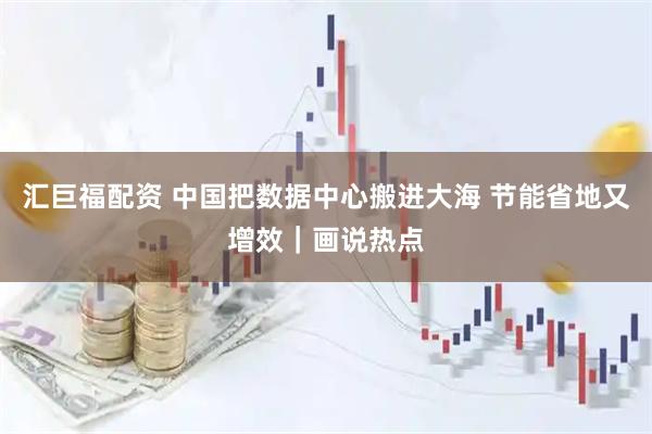汇巨福配资 中国把数据中心搬进大海 节能省地又增效｜画说热点
